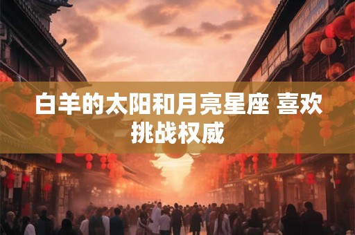 白羊的太阳和月亮星座 喜欢挑战权威