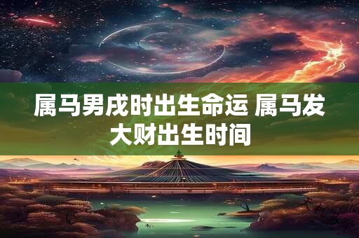 属马男戌时出生命运 属马发大财出生时间