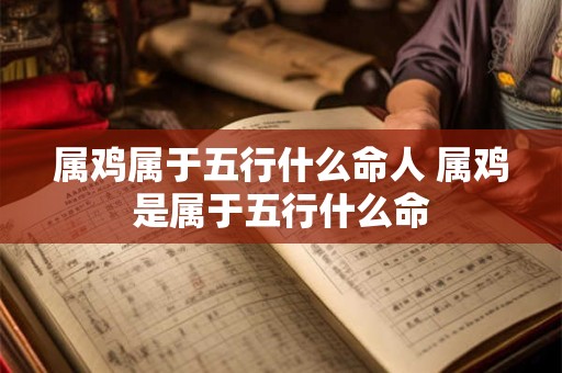 属鸡属于五行什么命人 属鸡是属于五行什么命