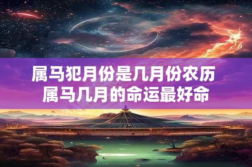 属马犯月份是几月份农历 属马几月的命运最好命