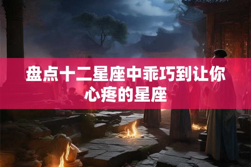 盘点十二星座中乖巧到让你心疼的星座