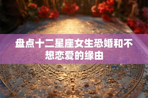盘点十二星座女生恐婚和不想恋爱的缘由