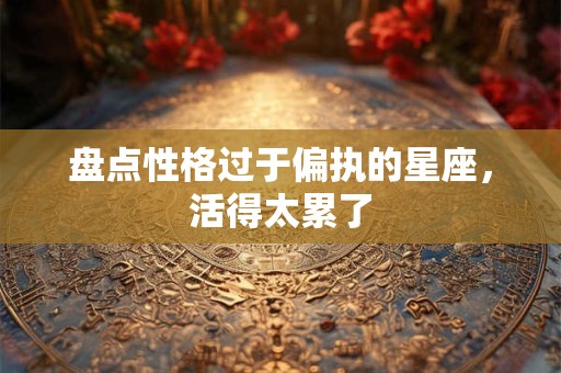 盘点性格过于偏执的星座，活得太累了
