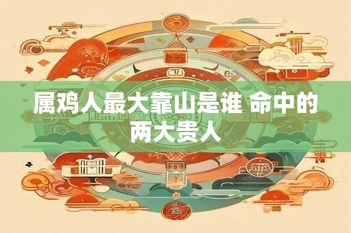 属鸡人最大靠山是谁 命中的两大贵人