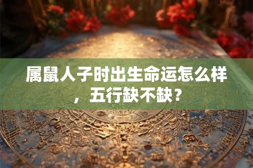 属鼠人子时出生命运怎么样，五行缺不缺？