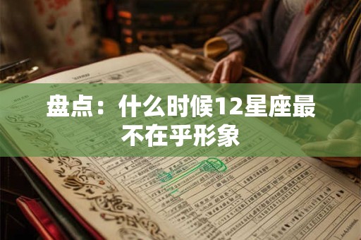 盘点：什么时候12星座最不在乎形象
