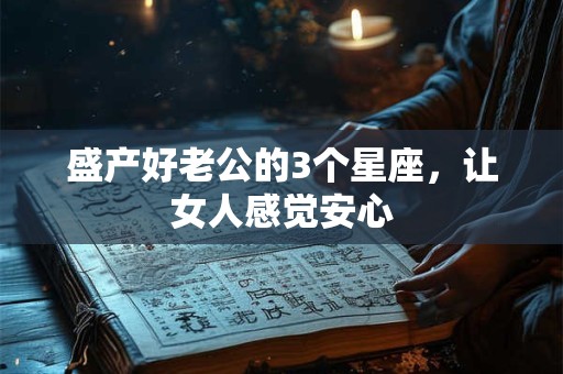 盛产好老公的3个星座，让女人感觉安心