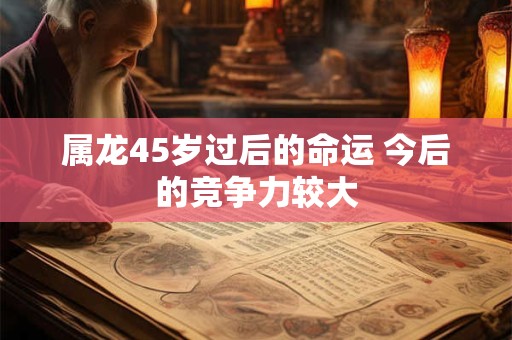 属龙45岁过后的命运 今后的竞争力较大