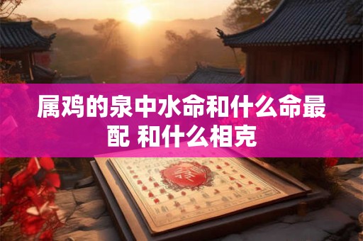 属鸡的泉中水命和什么命最配 和什么相克