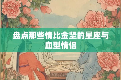 盘点那些情比金坚的星座与血型情侣