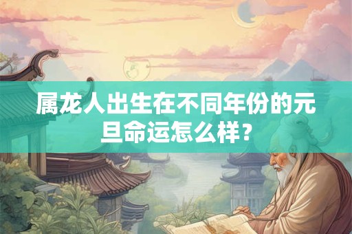 属龙人出生在不同年份的元旦命运怎么样？