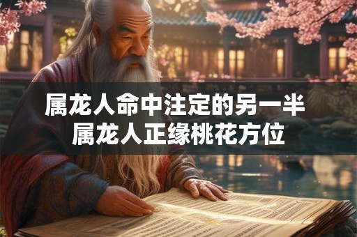 属龙人命中注定的另一半 属龙人正缘桃花方位
