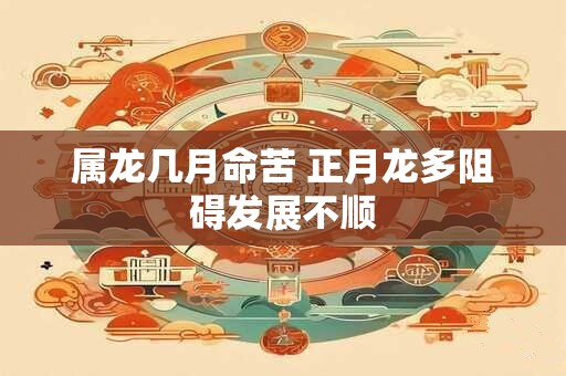属龙几月命苦 正月龙多阻碍发展不顺