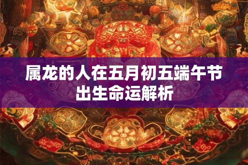 属龙的人在五月初五端午节出生命运解析