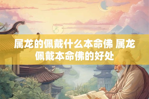 属龙的佩戴什么本命佛 属龙佩戴本命佛的好处