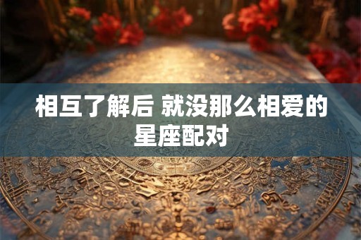 相互了解后 就没那么相爱的星座配对