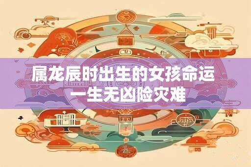属龙辰时出生的女孩命运  一生无凶险灾难