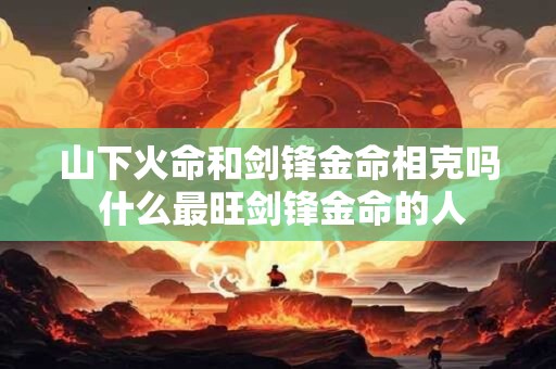 山下火命和剑锋金命相克吗 什么最旺剑锋金命的人