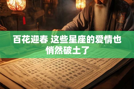 百花迎春 这些星座的爱情也悄然破土了