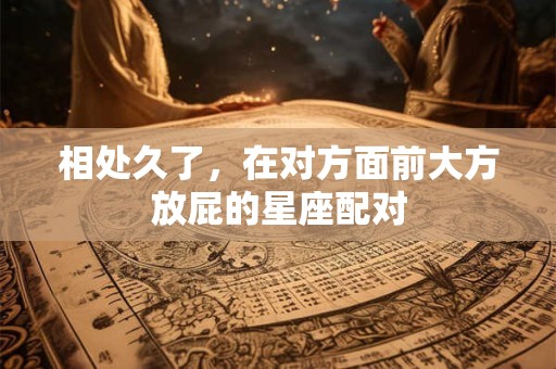 相处久了，在对方面前大方放屁的星座配对