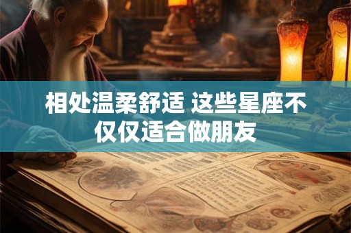 相处温柔舒适 这些星座不仅仅适合做朋友
