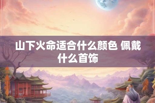 山下火命适合什么颜色 佩戴什么首饰