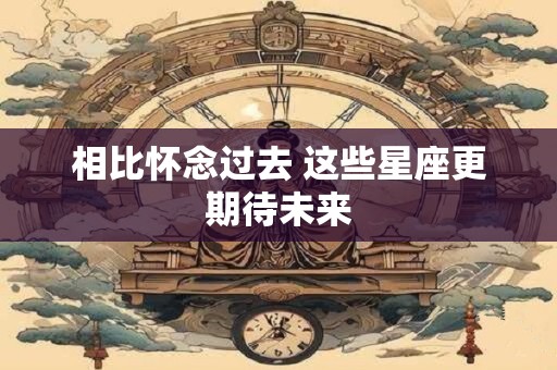 相比怀念过去 这些星座更期待未来