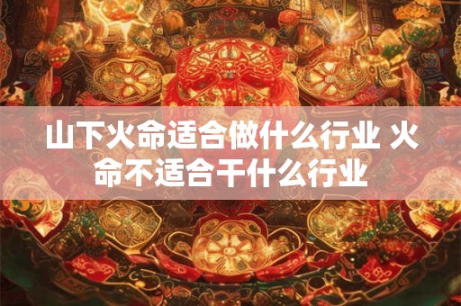 山下火命适合做什么行业 火命不适合干什么行业