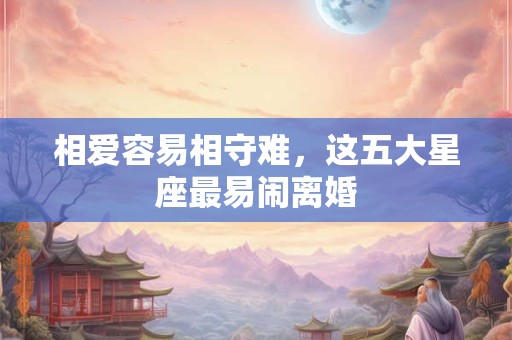 相爱容易相守难，这五大星座最易闹离婚