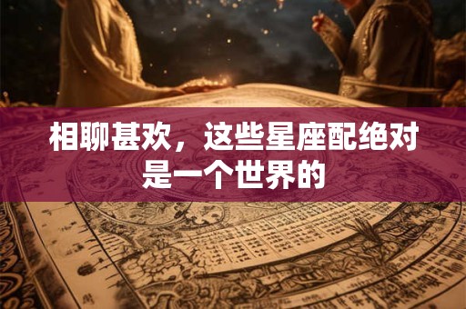 相聊甚欢，这些星座配绝对是一个世界的