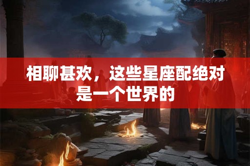 相聊甚欢，这些星座配绝对是一个世界的