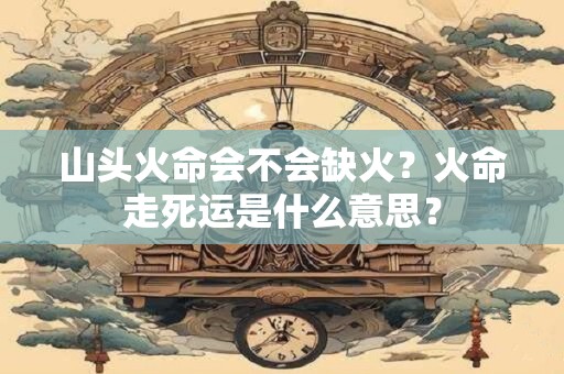 山头火命会不会缺火？火命走死运是什么意思？