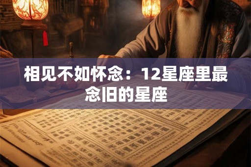 相见不如怀念：12星座里最念旧的星座