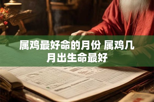 属鸡最好命的月份 属鸡几月出生命最好