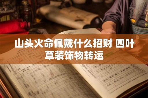 山头火命佩戴什么招财 四叶草装饰物转运