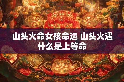 山头火命女孩命运 山头火遇什么是上等命