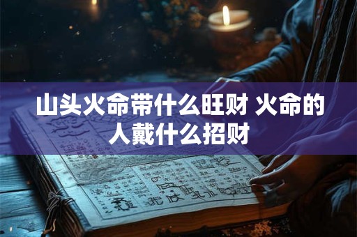 山头火命带什么旺财 火命的人戴什么招财