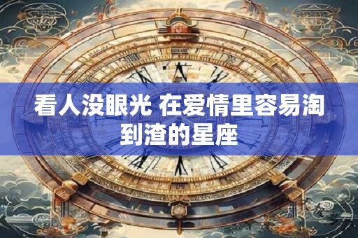 看人没眼光 在爱情里容易淘到渣的星座