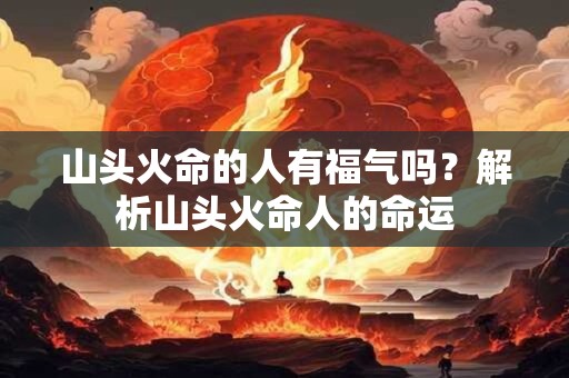 山头火命的人有福气吗？解析山头火命人的命运