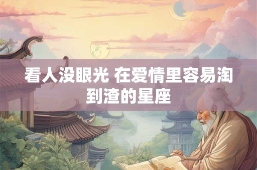 看人没眼光 在爱情里容易淘到渣的星座