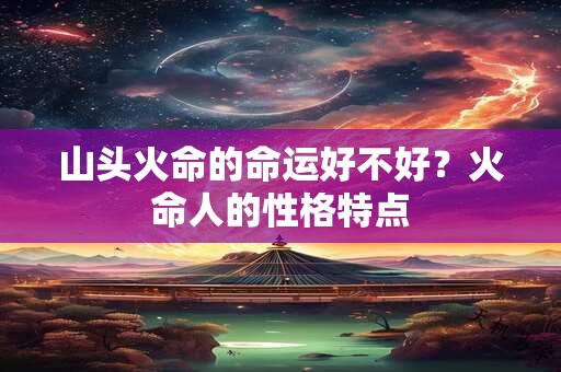 山头火命的命运好不好？火命人的性格特点