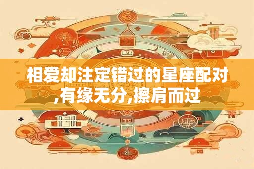 相爱却注定错过的星座配对,有缘无分,擦肩而过
