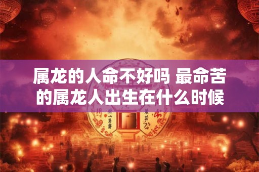 属龙的人命不好吗 最命苦的属龙人出生在什么时候