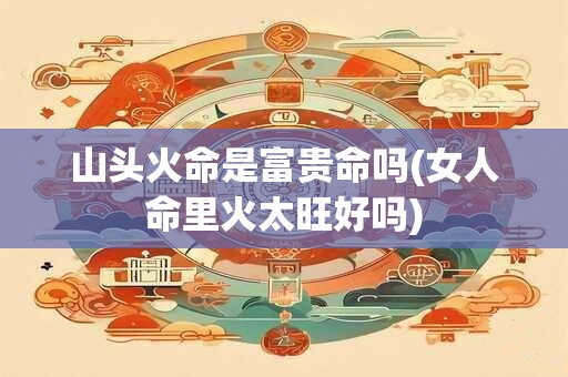 山头火命是富贵命吗(女人命里火太旺好吗)