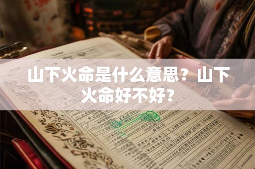 山下火命是什么意思？山下火命好不好？