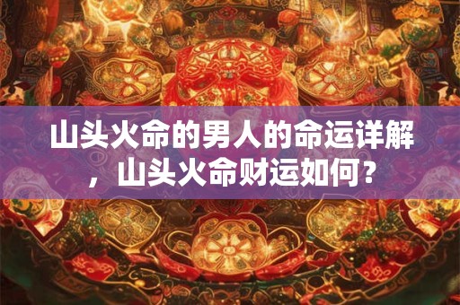 山头火命的男人的命运详解，山头火命财运如何？