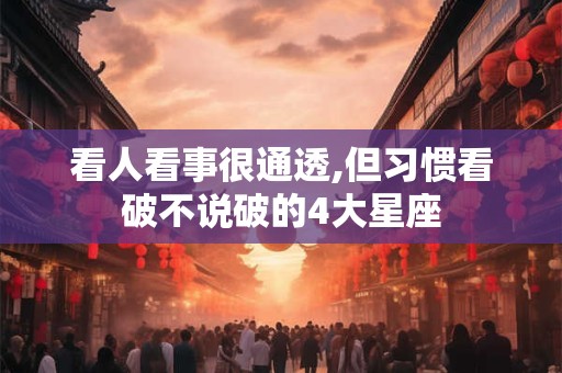 看人看事很通透,但习惯看破不说破的4大星座
