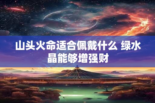 山头火命适合佩戴什么 绿水晶能够增强财