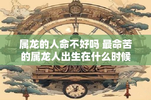 属龙的人命不好吗 最命苦的属龙人出生在什么时候