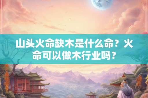 山头火命缺木是什么命？火命可以做木行业吗？